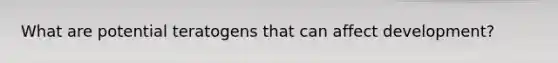 What are potential teratogens that can affect development?
