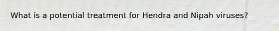 What is a potential treatment for Hendra and Nipah viruses?