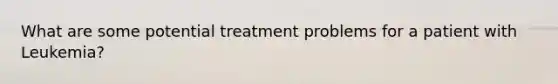 What are some potential treatment problems for a patient with Leukemia?