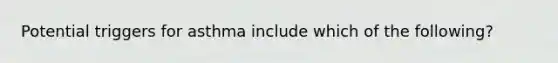 Potential triggers for asthma include which of the following?