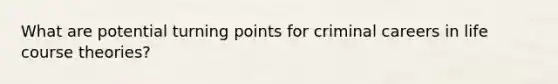 What are potential turning points for criminal careers in life course theories?