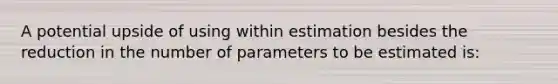 A potential upside of using within estimation besides the reduction in the number of parameters to be estimated is: