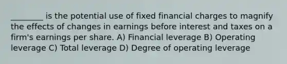 ________ is the potential use of fixed financial charges to magnify the effects of changes in earnings before interest and taxes on a firm's earnings per share. A) Financial leverage B) Operating leverage C) Total leverage D) Degree of operating leverage