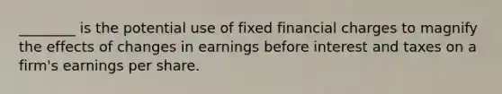 ________ is the potential use of fixed financial charges to magnify the effects of changes in earnings before interest and taxes on a firm's earnings per share.