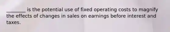 ________ is the potential use of fixed operating costs to magnify the effects of changes in sales on earnings before interest and taxes.