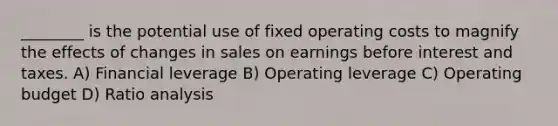 ________ is the potential use of fixed operating costs to magnify the effects of changes in sales on earnings before interest and taxes. A) Financial leverage B) Operating leverage C) Operating budget D) Ratio analysis