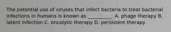 The potential use of viruses that infect bacteria to treat bacterial infections in humans is known as __________. A. phage therapy B. latent infection C. oncolytic therapy D. persistent therapy