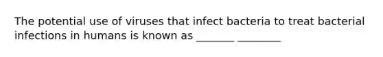 The potential use of viruses that infect bacteria to treat bacterial infections in humans is known as _______ ________