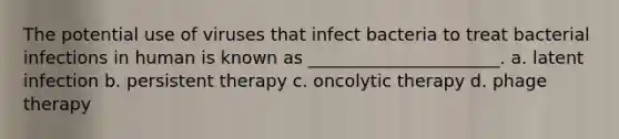 The potential use of viruses that infect bacteria to treat bacterial infections in human is known as ______________________. a. latent infection b. persistent therapy c. oncolytic therapy d. phage therapy