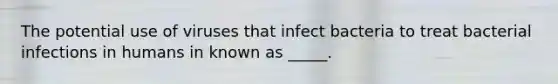 The potential use of viruses that infect bacteria to treat bacterial infections in humans in known as _____.