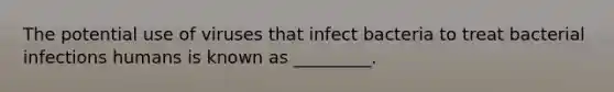 The potential use of viruses that infect bacteria to treat bacterial infections humans is known as _________.