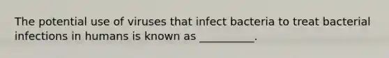 The potential use of viruses that infect bacteria to treat bacterial infections in humans is known as __________.