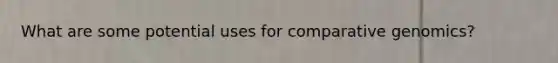 What are some potential uses for comparative genomics?