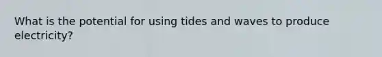 What is the potential for using tides and waves to produce electricity?