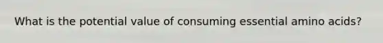What is the potential value of consuming essential amino acids?