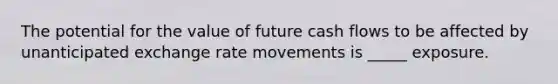 The potential for the value of future cash flows to be affected by unanticipated exchange rate movements is _____ exposure.