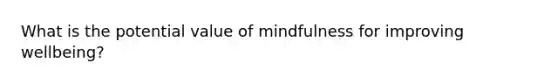 What is the potential value of mindfulness for improving wellbeing?