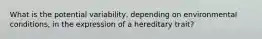 What is the potential variability, depending on environmental conditions, in the expression of a hereditary trait?