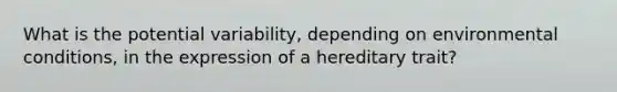 What is the potential variability, depending on environmental conditions, in the expression of a hereditary trait?