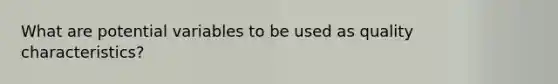 What are potential variables to be used as quality characteristics?