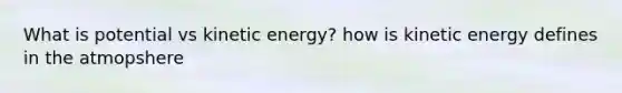 What is potential vs kinetic energy? how is kinetic energy defines in the atmopshere