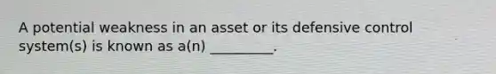 A potential weakness in an asset or its defensive control system(s) is known as a(n) _________.