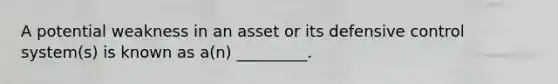 A potential weakness in an asset or its defensive control system(s) is known as a(n) ​_________.