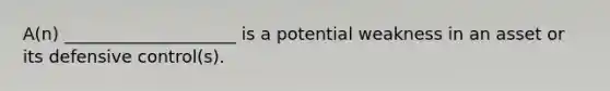 A(n) ____________________ is a potential weakness in an asset or its defensive control(s).