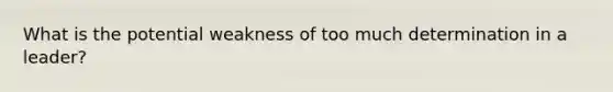 What is the potential weakness of too much determination in a leader?