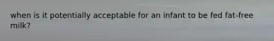when is it potentially acceptable for an infant to be fed fat-free milk?