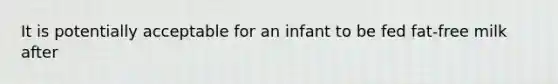 It is potentially acceptable for an infant to be fed fat-free milk after