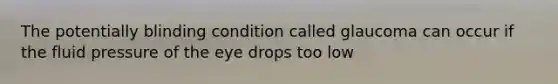 The potentially blinding condition called glaucoma can occur if the fluid pressure of the eye drops too low
