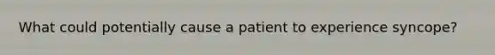 What could potentially cause a patient to experience syncope?