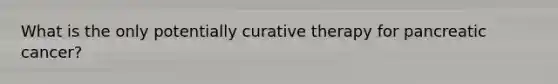 What is the only potentially curative therapy for pancreatic cancer?