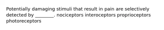 Potentially damaging stimuli that result in pain are selectively detected by ________. nociceptors interoceptors proprioceptors photoreceptors