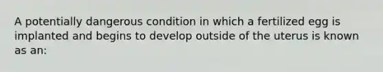 A potentially dangerous condition in which a fertilized egg is implanted and begins to develop outside of the uterus is known as an: