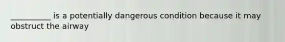 __________ is a potentially dangerous condition because it may obstruct the airway