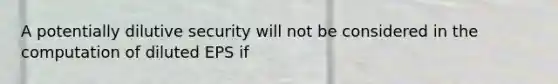 A potentially dilutive security will not be considered in the computation of diluted EPS if
