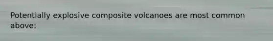 Potentially explosive composite volcanoes are most common above: