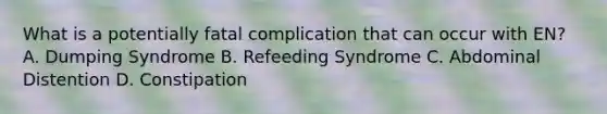 What is a potentially fatal complication that can occur with EN? A. Dumping Syndrome B. Refeeding Syndrome C. Abdominal Distention D. Constipation