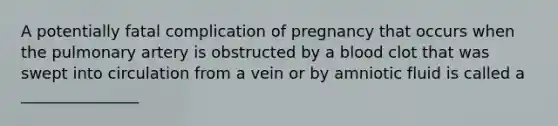 A potentially fatal complication of pregnancy that occurs when the pulmonary artery is obstructed by a blood clot that was swept into circulation from a vein or by amniotic fluid is called a _______________