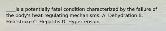 ____is a potentially fatal condition characterized by the failure of the body's heat-regulating mechanisms. A. Dehydration B. Heatstroke C. Hepatitis D. Hypertension