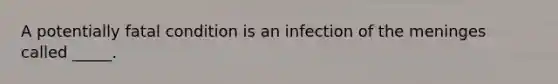 A potentially fatal condition is an infection of the meninges called _____.