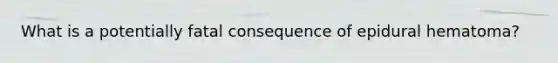 What is a potentially fatal consequence of epidural hematoma?