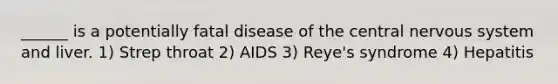 ______ is a potentially fatal disease of the central nervous system and liver. 1) Strep throat 2) AIDS 3) Reye's syndrome 4) Hepatitis