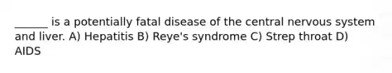 ______ is a potentially fatal disease of the central nervous system and liver. A) Hepatitis B) Reye's syndrome C) Strep throat D) AIDS