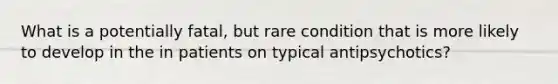 What is a potentially fatal, but rare condition that is more likely to develop in the in patients on typical antipsychotics?