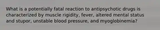 What is a potentially fatal reaction to antipsychotic drugs is characterized by muscle rigidity, fever, altered mental status and stupor, unstable blood pressure, and myoglobinemia?