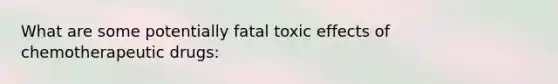 What are some potentially fatal toxic effects of chemotherapeutic drugs: