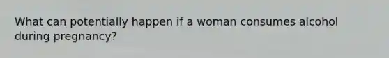 What can potentially happen if a woman consumes alcohol during pregnancy?